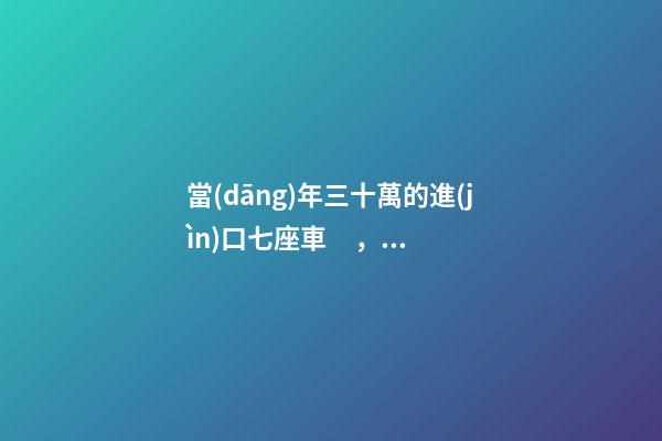 當(dāng)年三十萬的進(jìn)口七座車，為啥現(xiàn)在5萬也沒人要？